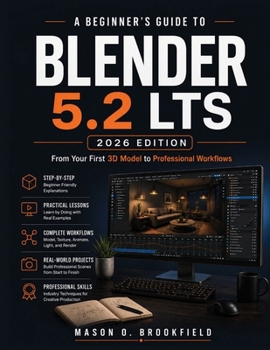 A BEGINNER'S GUIDE TO BLENDER 5.2 LTS (2026 EDITION): From Your First 3D Model to Professional Workflows with Step-by-Step Lessons in 3D Modeling, ... Geometry Nodes, Lighting, and Rendering