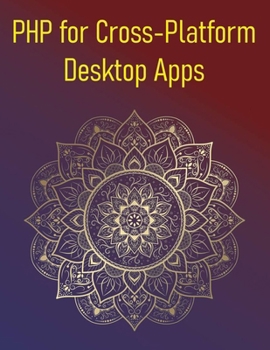 PHP for Cross-Platform Desktop Apps: A Hands-On Guide to Building Desktop Applications with PHP-GTK and Electron, From UI Design to Deployment