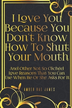 Paperback I Love You Because You Don't Know How To Shut Your Mouth And Other Not So Clichéd Love Reasons That You Can Use When He Or She Asks For It: A Unique L Book