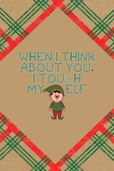 When I Think About You, I Touch My Elf: Notebook Journal Composition Blank Lined Diary Notepad 120 Pages Paperback Brown Gift Paper Naughty Xmas