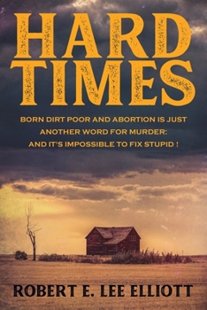 Paperback Hard Times: Born Dirt Poor and Abortion is Just Another Word for Murder and it's Impossible to Fix Stupid! Book