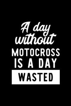 A Day Without Motocross Is A Day Wasted: Notebook for Motocross Lover | Great Christmas & Birthday Gift Idea for Motocross Fan | Motocross Journal | Motocross Fan Diary | 100 pages 6x9 inches