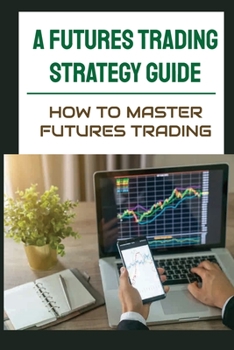 Paperback A Futures Trading Strategy Guide: How To Master Futures Trading: Learning How To Invest Book