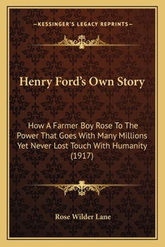 Henry Ford's Own Story: How A Farmer Boy Rose To The Power That Goes With Many Millions, Yet Never Lost Touch With Humanity (1917)