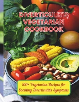 Diverticulitis Vegetarian Cookbook : 100+ Vegetarian Recipes for Soothing Diverticulitis Symptoms