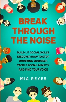 Paperback Break Through The Noise: Build Lit Social Skills, Discover How To Stop Doubting Yourself, Tackle Social Anxiety And Find Your Voice Book