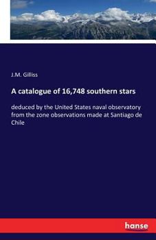 Paperback A catalogue of 16,748 southern stars: deduced by the United States naval observatory from the zone observations made at Santiago de Chile Book