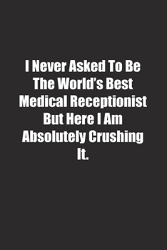 Paperback I Never Asked To Be The World's Best Medical Receptionist But Here I Am Absolutely Crushing It.: Lined notebook Book