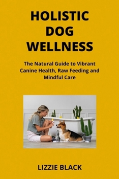 Holistic Dog Wellness: The Natural Guide to Vibrant Canine Health, Raw Feeding and Mindful Care