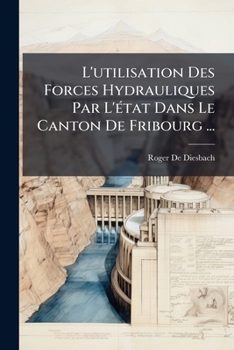 L'Utilisation Des Forces Hydrauliques Par L'Etat Dans Le Canton De Fribourg (1904)
