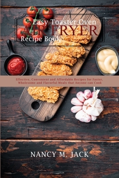 Easy Toaster Oven Air Fryer Recipe Book: Effective, Convenient and Affordable Recipes for Faster, Wholesome and Flavorful Meals that Anyone can Cook