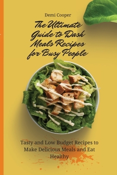 The Ultimate Guide to Dash Meals Recipes for Busy People: Tasty and Low Budget Recipes to Make Delicious Meals and Eat Healthy