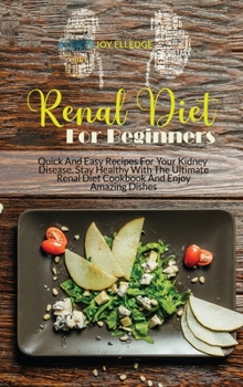 Renal Diet For Beginners: Quick And Easy Recipes For Your Kidney Disease. Stay Healthy With The Ultimate Renal Diet Cookbook And Enjoy Amazing Dishes