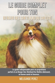 Le guide complet pour ton Berger Des Shetland Ou Sheltie: Le guide indispensable pour un propriétaire parfait et un Berger Des Shetland Ou Sheltie ... en bonne santé et heureux.