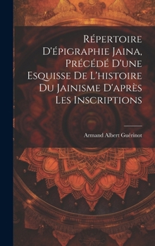 Hardcover Répertoire d'épigraphie jaina, précédé d'une esquisse de l'histoire du jainisme d'après les inscriptions [French] Book