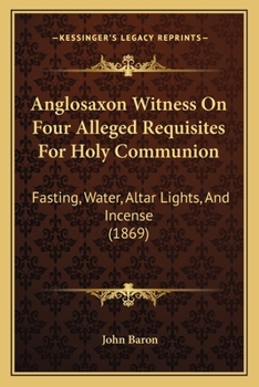 Paperback Anglosaxon Witness On Four Alleged Requisites For Holy Communion: Fasting, Water, Altar Lights, And Incense (1869) Book