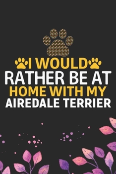 I Would Rather Be at Home with My Airedale Terrier: Cool Airedale Terrier Dog Journal Notebook - Airedale Terrier Puppy Lover Gifts – Funny Airedale ... Terrier Owner Gifts. 6 x 9 in 120 pages