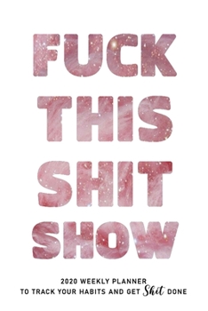 FUCK THIS SHIT SHOW: 2020 Daily Planner To Track Your Fuckery And Get Shit Done - Swear Words Included! - White Elephant Gag Gift Calendar