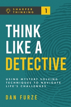 Think Like a Detective: Using Mystery Solving Techniques to Navigate Life’s Challenges (Sharper Thinking)