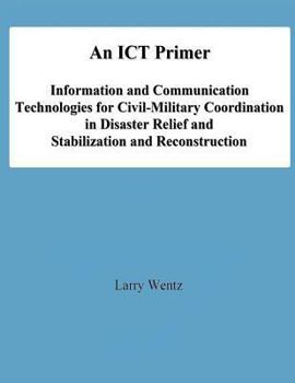 Paperback An ICT Primer: Information and Communication Technologies for Civil-Military Coordination in Disaster Relief and Stabilization and Re Book