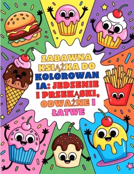 Zabawna ksiazka do kolorowania: Jedzenie i przekaski, Odwazne i latwe: Usmiech, Jedzenie, Burgery, Owoce, Warzywa, Babeczki, Lody, Frytki, Napoje i Wiecej (Polish Edition)