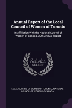 Annual Report of the Local Council of Women of Toronto: In Affiliation With the National Council of Women of Canada. 20th Annual Report