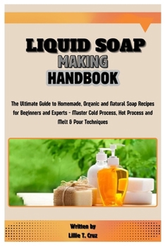 Liquid Soap Making Handbook: The Ultimate Guide to Homemade, Organic and Natural Soap Recipes for Beginners and Experts - Master Cold Process, Hot Process and Melt & Pour Techniques