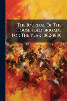 The Journal Of The Household Brigade For The Year 1862-1880...