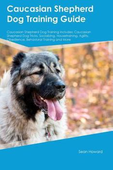 Paperback Caucasian Shepherd Dog Training Guide Caucasian Shepherd Dog Training Includes: Caucasian Shepherd Dog Tricks, Socializing, Housetraining, Agility, Ob Book