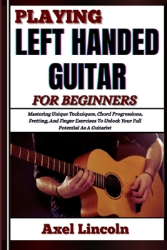 Paperback Playing Left Handed Guitar for Beginners: Mastering Unique Techniques, Chord Progressions, Fretting, And Finger Exercises To Unlock Your Full Potentia Book