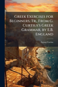 Paperback Greek Exercises for Beginners, Tr., From G. Curtius's Greek Grammar, by E.B. England Book