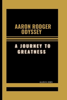 Aaron Rodgers Odyssey: A Journey To Greatness