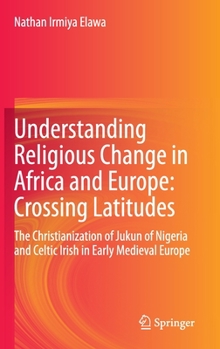 Understanding Religious Change in Africa and Europe: Crossing Latitudes: The Christianization of Jukun of Nigeria and Celtic Irish in Early Medieval Europe