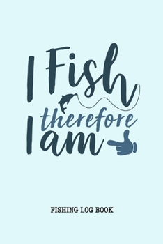 I Fish Therefore I am Fishing Logbook: Fisherman Journal, Complete Interior Record Details Fishing Trip, Date Time Location Tide Moon Phases etc, Gift for Teens Men Women