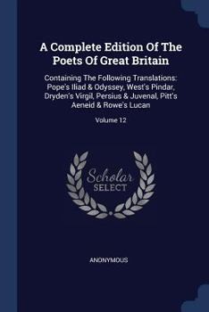Paperback A Complete Edition Of The Poets Of Great Britain: Containing The Following Translations: Pope's Iliad & Odyssey, West's Pindar, Dryden's Virgil, Persi Book