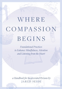 Paperback Where Compassion Begins: A HANDBOOK FOR INCARCERATED PERSONS - Foundational Practices to Enhance Mindfulness, Attention and Listening from the Book