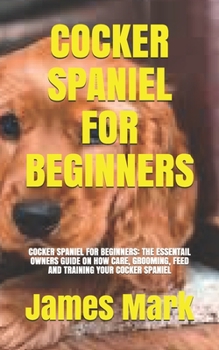 Paperback Cocker Spaniel for Beginners: Cocker Spaniel for Beginners: The Essentail Owners Guide on How Care, Grooming, Feed and Training Your Cocker Spaniel Book