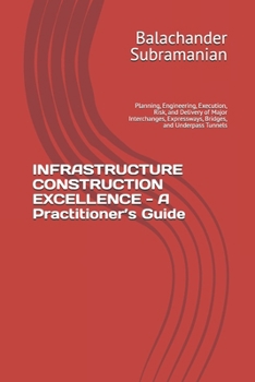 INFRASTRUCTURE CONSTRUCTION EXCELLENCE - A Practitioner’s Guide: Planning, Engineering, Execution, Risk, and Delivery of Major Interchanges, Expressways, Bridges, and Underpass Tunnels