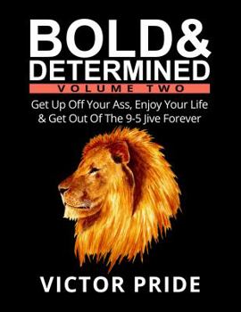 Bold & Determined - Volume Two: Get Up Off Your Ass, Enjoy Your Life, And Get Out Of The 9-5 Jive Forever