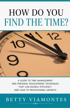 How Do You Find The Time?: A Guide To Time Management And Personal Development Techniques That Can Double Efficiency And Lead To Professional Growth.