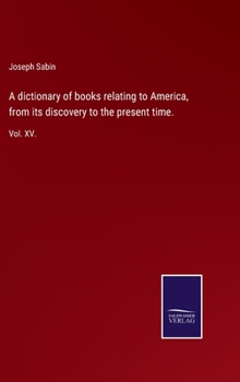 A dictionary of books relating to America, from its discovery to the present time.: Vol. XV.