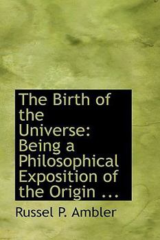 The Birth of the Universe : Being a Philosophical Exposition of the Origin ...