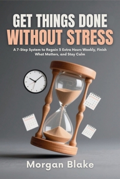 Get Things Done Without Stress: A 7-Step System to Regain 5 Extra Hours Weekly, Finish What Matters, and Stay CalmMorgan Blake