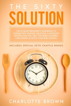 Paperback The Sixty Solution: The Ultimate Beginner's Guidebook to Intermittent Fasting. Delicious, Illustrated Recipes That Will Help You Burn Calo Book