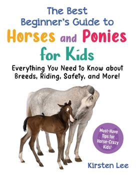 The Absolute Beginner's Guide to Horses and Ponies for Kids: Everything You Need to Know about Breeds, Riding, Safety, and More!