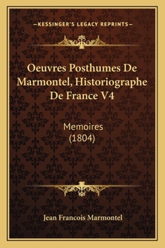 Uvres Posthumes de Marmontel, Historiographe de France, Secre Taire Perpe Tuel de L'Acade Mie Franc Aise: Imprime Es Sur Le Manuscrit Autographe de L'Auteur; Tome 4