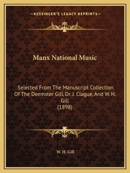 Manx National Music: Selected From The Manuscript Collection Of The Deemster Gill, Dr. J. Clague, And W. H. Gill