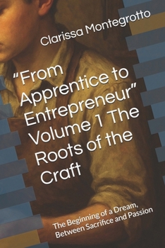 “From Apprentice to Entrepreneur” Volume 1 The Roots of the Craft: The Beginning of a Dream, Between Sacrifice and Passion
