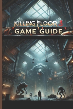 KILLING FLOOR 3 GAME GUIDE: The Complete Combat and Co-op Walkthrough to Surviving and Thriving