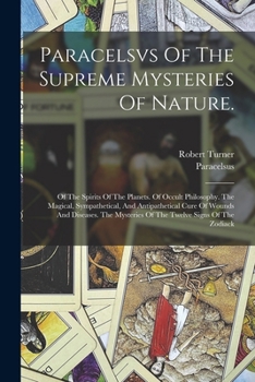 Paracelsvs Of The Supreme Mysteries Of Nature.: Of The Spirits Of The Planets. Of Occult Philosophy. The Magical, Sympathetical, And Antipathetical ... Mysteries Of The Twelve Signs Of The Zodiack.